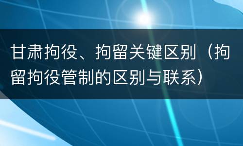 甘肃拘役、拘留关键区别（拘留拘役管制的区别与联系）