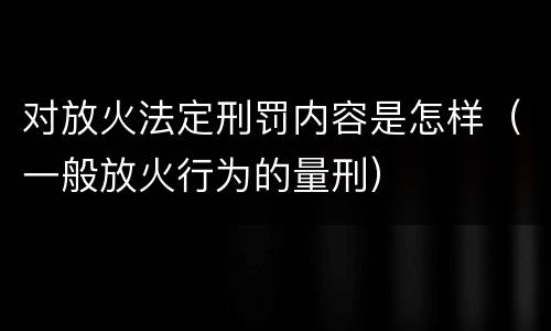 对放火法定刑罚内容是怎样（一般放火行为的量刑）