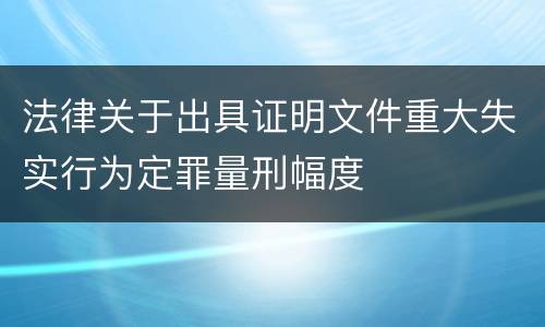 法律关于出具证明文件重大失实行为定罪量刑幅度