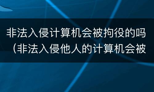 非法入侵计算机会被拘役的吗（非法入侵他人的计算机会被怎么判刑?）