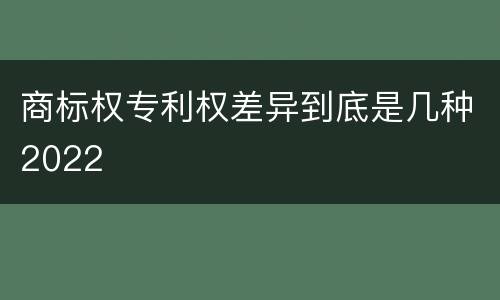商标权专利权差异到底是几种2022
