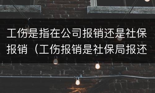 工伤是指在公司报销还是社保报销（工伤报销是社保局报还是公司报）