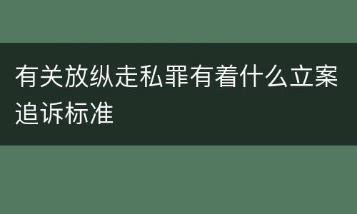 有关放纵走私罪有着什么立案追诉标准