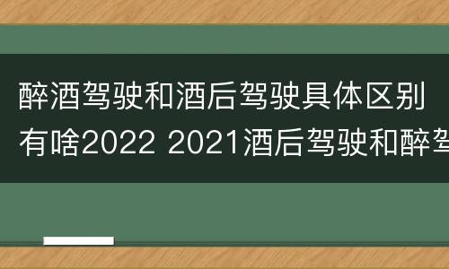醉酒驾驶和酒后驾驶具体区别有啥2022 2021酒后驾驶和醉驾的区别