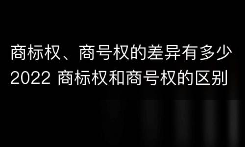 商标权、商号权的差异有多少2022 商标权和商号权的区别