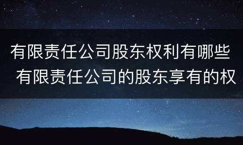 有限责任公司股东权利有哪些 有限责任公司的股东享有的权利包括