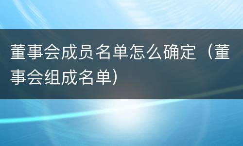 董事会成员名单怎么确定（董事会组成名单）