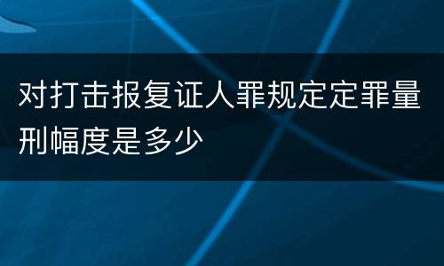 对打击报复证人罪规定定罪量刑幅度是多少