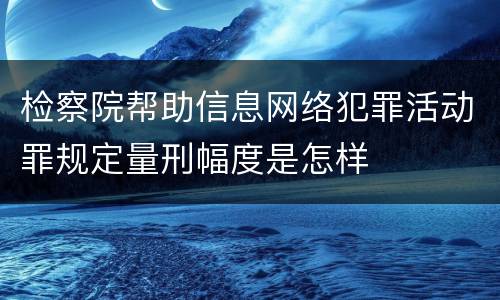 检察院帮助信息网络犯罪活动罪规定量刑幅度是怎样
