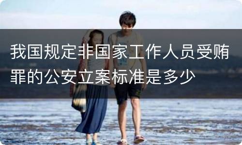 我国规定非国家工作人员受贿罪的公安立案标准是多少