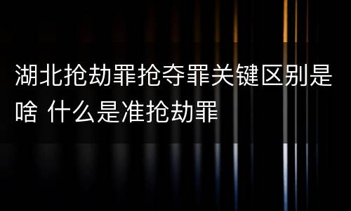 湖北抢劫罪抢夺罪关键区别是啥 什么是准抢劫罪
