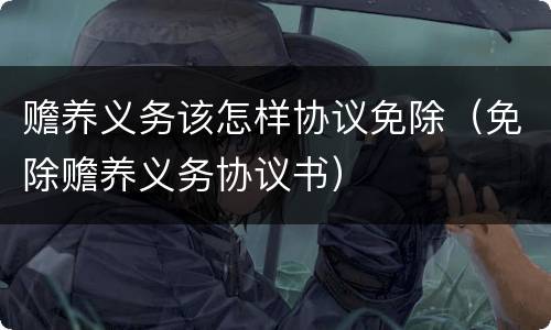 赡养义务该怎样协议免除（免除赡养义务协议书）