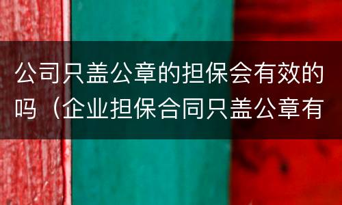 公司只盖公章的担保会有效的吗（企业担保合同只盖公章有效吗?）