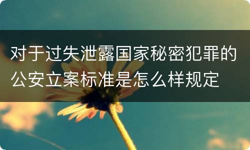 对于过失泄露国家秘密犯罪的公安立案标准是怎么样规定