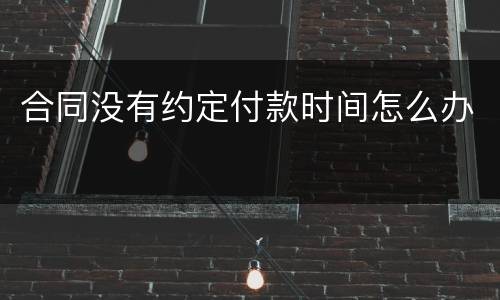 合同没有约定付款时间怎么办