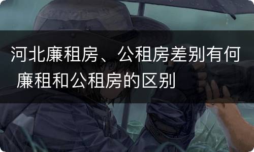 河北廉租房、公租房差别有何 廉租和公租房的区别
