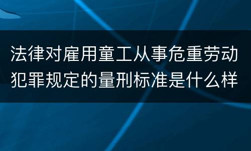 法律对雇用童工从事危重劳动犯罪规定的量刑标准是什么样的