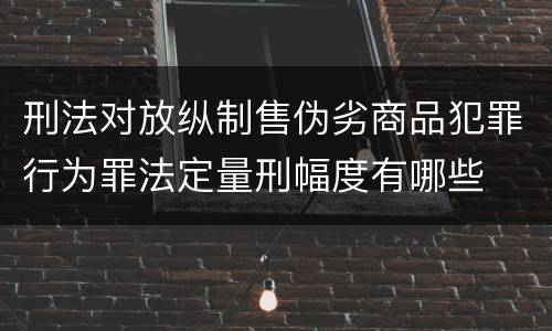 刑法对放纵制售伪劣商品犯罪行为罪法定量刑幅度有哪些