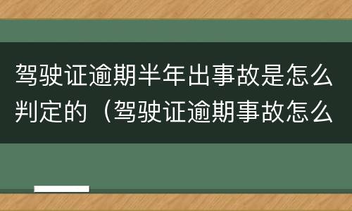 驾驶证逾期半年出事故是怎么判定的（驾驶证逾期事故怎么定责）