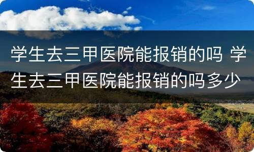 学生去三甲医院能报销的吗 学生去三甲医院能报销的吗多少钱