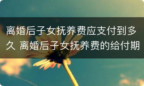 离婚后子女抚养费应支付到多久 离婚后子女抚养费的给付期限是多少