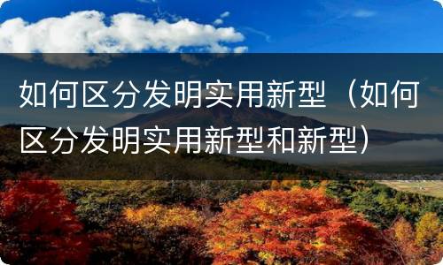 如何区分发明实用新型（如何区分发明实用新型和新型）