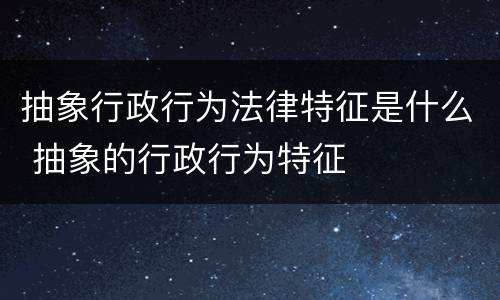 抽象行政行为法律特征是什么 抽象的行政行为特征