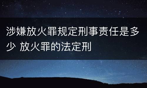 涉嫌放火罪规定刑事责任是多少 放火罪的法定刑