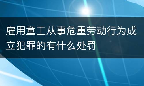 雇用童工从事危重劳动行为成立犯罪的有什么处罚