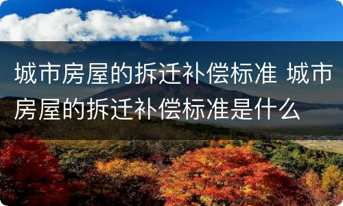城市房屋的拆迁补偿标准 城市房屋的拆迁补偿标准是什么