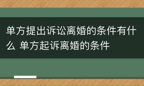 单方提出诉讼离婚的条件有什么 单方起诉离婚的条件