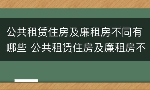 公共租赁住房及廉租房不同有哪些 公共租赁住房及廉租房不同有哪些类型