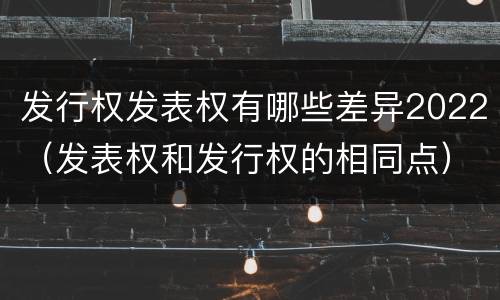 发行权发表权有哪些差异2022（发表权和发行权的相同点）