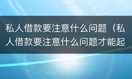 私人借款要注意什么问题（私人借款要注意什么问题才能起诉）