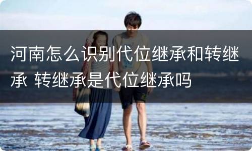 河南怎么识别代位继承和转继承 转继承是代位继承吗