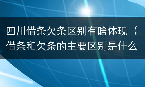 四川借条欠条区别有啥体现（借条和欠条的主要区别是什么）