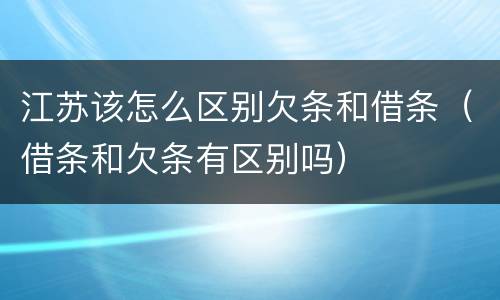 江苏该怎么区别欠条和借条（借条和欠条有区别吗）