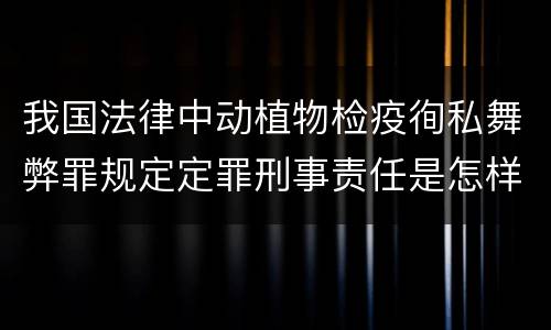 我国法律中动植物检疫徇私舞弊罪规定定罪刑事责任是怎样