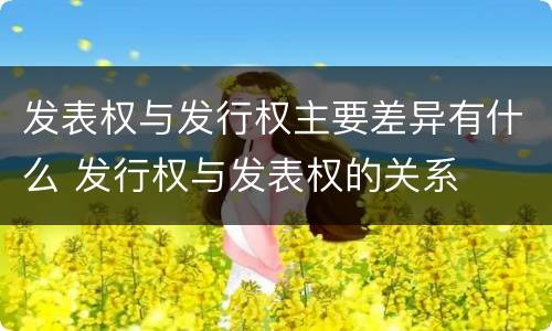 发表权与发行权主要差异有什么 发行权与发表权的关系