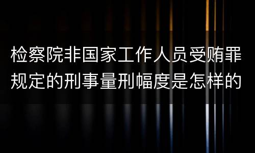 检察院非国家工作人员受贿罪规定的刑事量刑幅度是怎样的