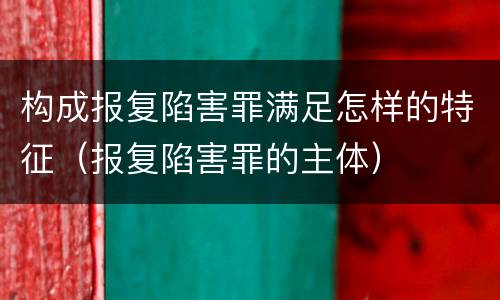 构成报复陷害罪满足怎样的特征（报复陷害罪的主体）