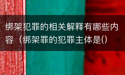 绑架犯罪的相关解释有哪些内容（绑架罪的犯罪主体是(）