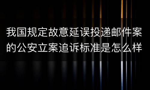 我国规定故意延误投递邮件案的公安立案追诉标准是怎么样规定