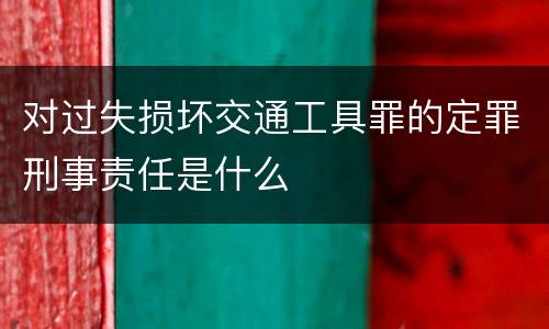 对过失损坏交通工具罪的定罪刑事责任是什么