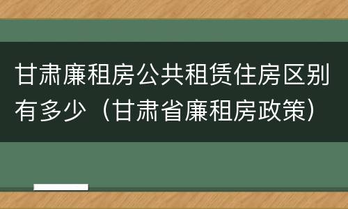 甘肃廉租房公共租赁住房区别有多少（甘肃省廉租房政策）