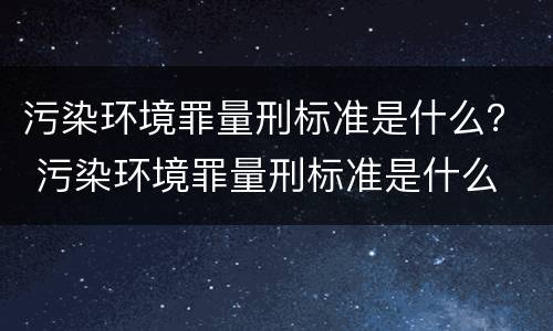 污染环境罪量刑标准是什么？ 污染环境罪量刑标准是什么