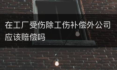 在工厂受伤除工伤补偿外公司应该赔偿吗