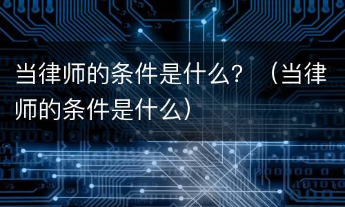 当律师的条件是什么？（当律师的条件是什么）