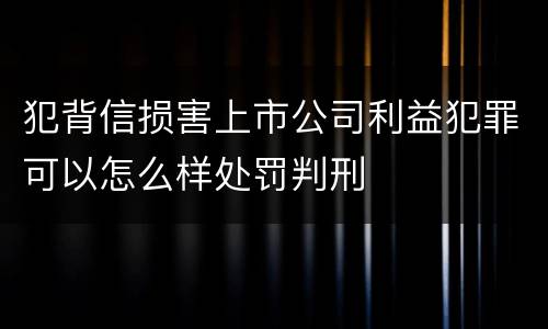 犯背信损害上市公司利益犯罪可以怎么样处罚判刑