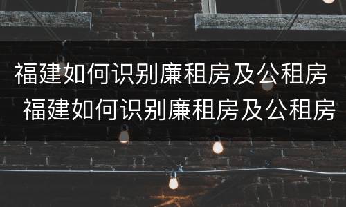 福建如何识别廉租房及公租房 福建如何识别廉租房及公租房名单
